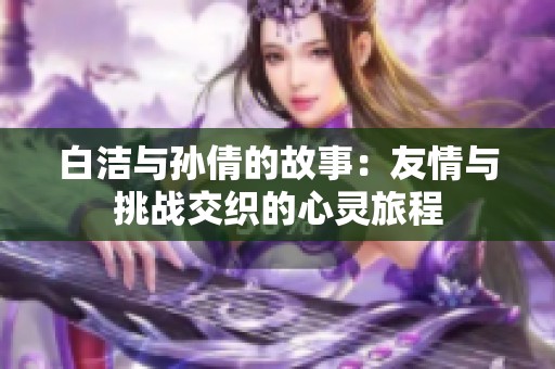 白洁与孙倩的故事：友情与挑战交织的心灵旅程