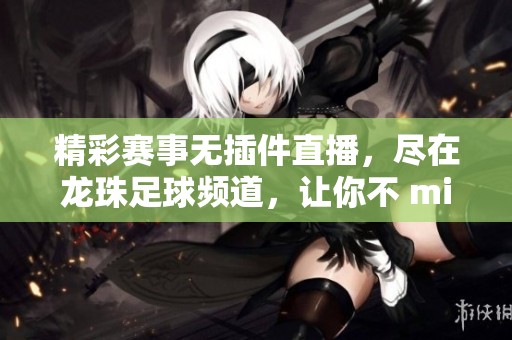 精彩赛事无插件直播，尽在龙珠足球频道，让你不 miss！
