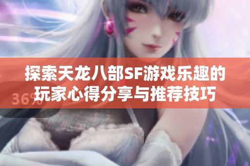 探索天龙八部SF游戏乐趣的玩家心得分享与推荐技巧