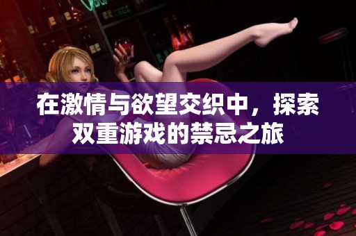 在激情与欲望交织中，探索双重游戏的禁忌之旅