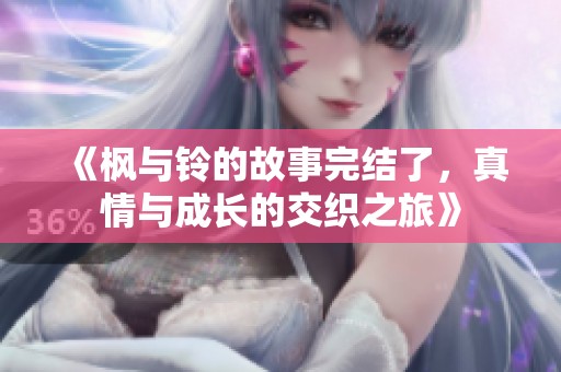 《枫与铃的故事完结了，真情与成长的交织之旅》