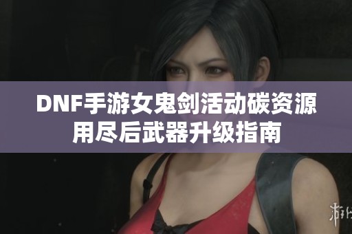 DNF手游女鬼剑活动碳资源用尽后武器升级指南