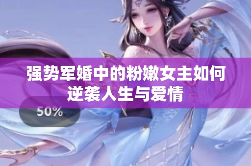 强势军婚中的粉嫩女主如何逆袭人生与爱情