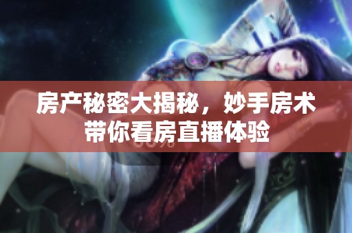 房产秘密大揭秘，妙手房术带你看房直播体验