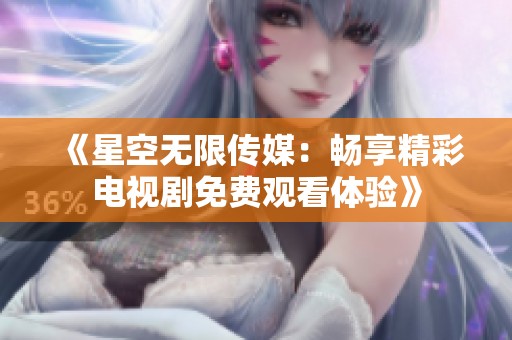 《星空无限传媒：畅享精彩电视剧免费观看体验》