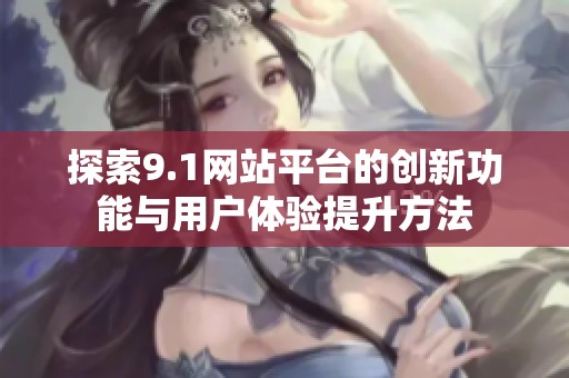 探索9.1网站平台的创新功能与用户体验提升方法
