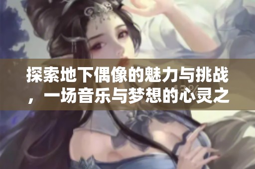 探索地下偶像的魅力与挑战，一场音乐与梦想的心灵之旅