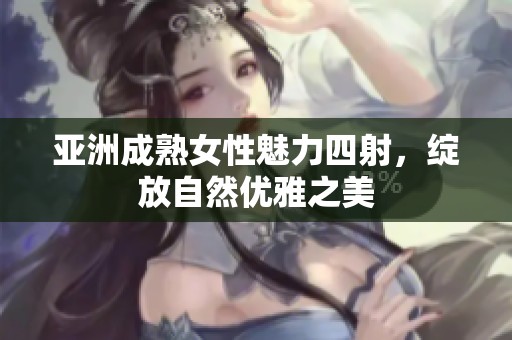 亚洲成熟女性魅力四射，绽放自然优雅之美