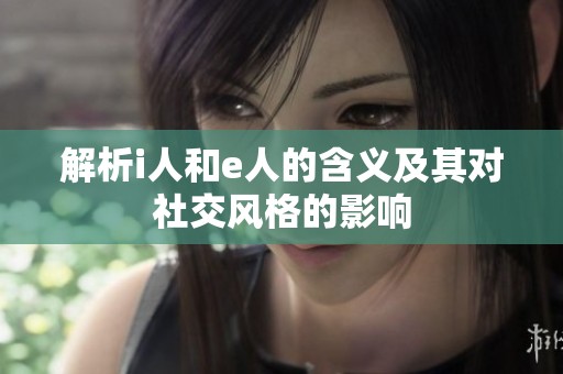 解析i人和e人的含义及其对社交风格的影响