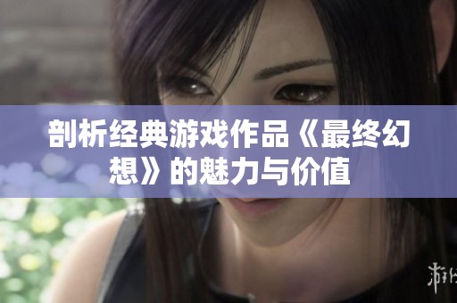 剖析经典游戏作品《最终幻想》的魅力与价值