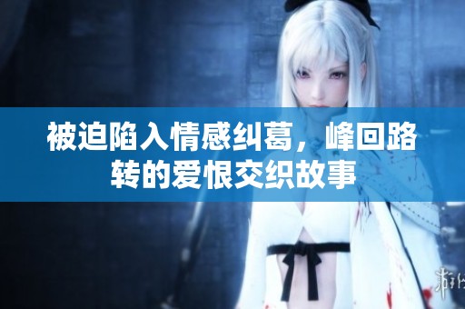 被迫陷入情感纠葛，峰回路转的爱恨交织故事