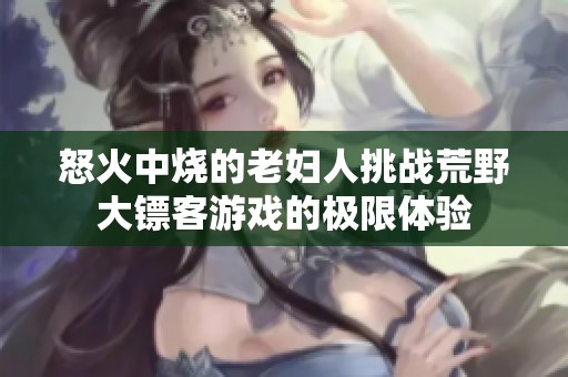 怒火中烧的老妇人挑战荒野大镖客游戏的极限体验