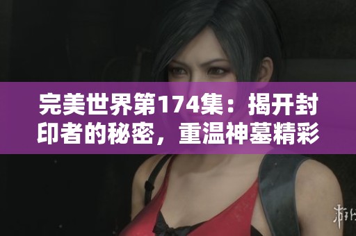 完美世界第174集：揭开封印者的秘密，重温神墓精彩剧情