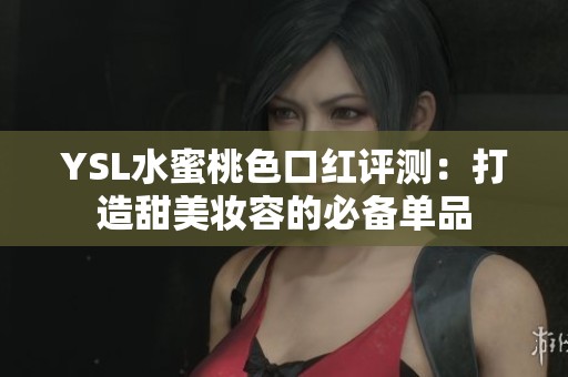 YSL水蜜桃色口红评测：打造甜美妆容的必备单品