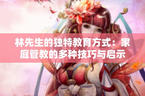 林先生的独特教育方式：家庭管教的多种技巧与启示