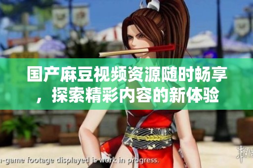 国产麻豆视频资源随时畅享，探索精彩内容的新体验