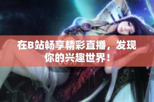 在B站畅享精彩直播，发现你的兴趣世界！