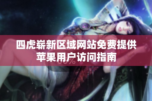 四虎崭新区域网站免费提供苹果用户访问指南