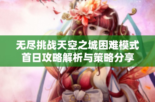 无尽挑战天空之城困难模式首日攻略解析与策略分享