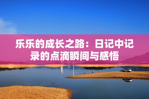 乐乐的成长之路：日记中记录的点滴瞬间与感悟