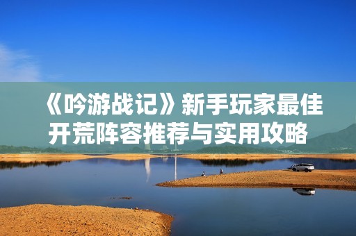 《吟游战记》新手玩家最佳开荒阵容推荐与实用攻略