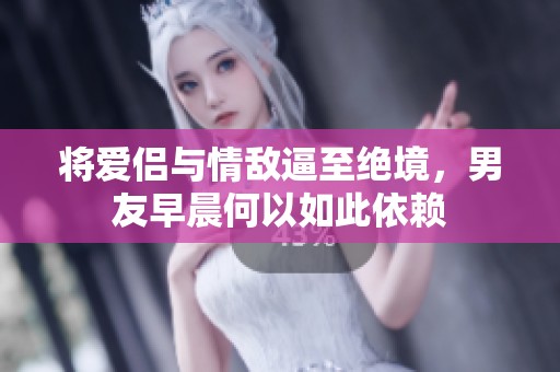 将爱侣与情敌逼至绝境，男友早晨何以如此依赖