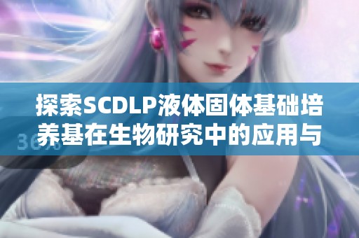 探索SCDLP液体固体基础培养基在生物研究中的应用与优势