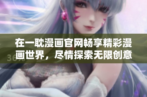 在一耽漫画官网畅享精彩漫画世界，尽情探索无限创意之旅