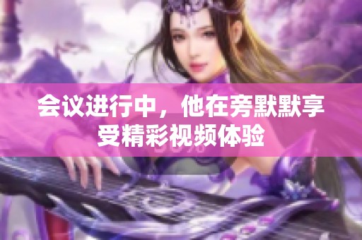 会议进行中，他在旁默默享受精彩视频体验