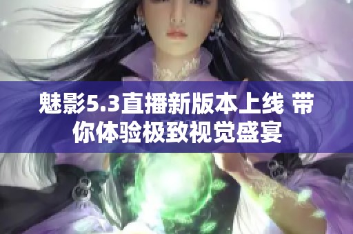 魅影5.3直播新版本上线 带你体验极致视觉盛宴