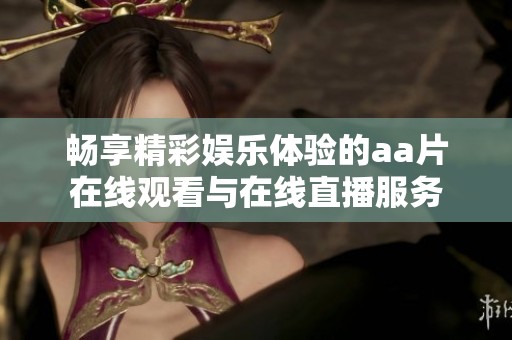 畅享精彩娱乐体验的aa片在线观看与在线直播服务