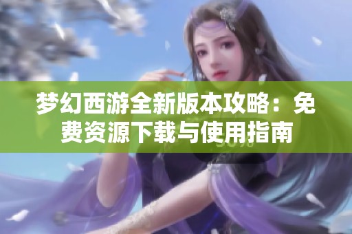 梦幻西游全新版本攻略：免费资源下载与使用指南