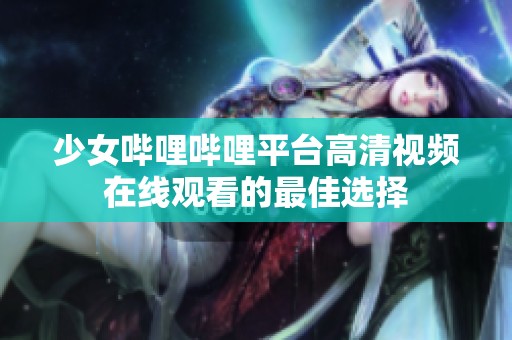 少女哔哩哔哩平台高清视频在线观看的最佳选择
