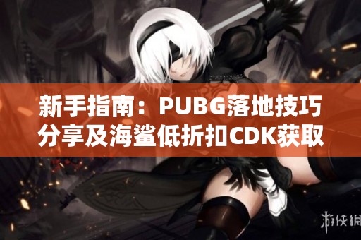 新手指南：PUBG落地技巧分享及海鲨低折扣CDK获取攻略