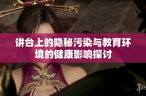 讲台上的隐秘污染与教育环境的健康影响探讨