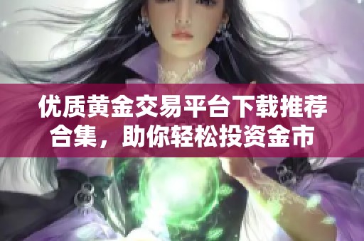 优质黄金交易平台下载推荐合集，助你轻松投资金市