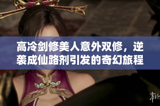 高冷剑修美人意外双修，逆袭成仙路剂引发的奇幻旅程