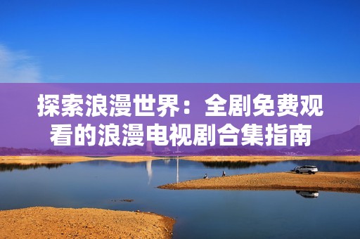 探索浪漫世界：全剧免费观看的浪漫电视剧合集指南
