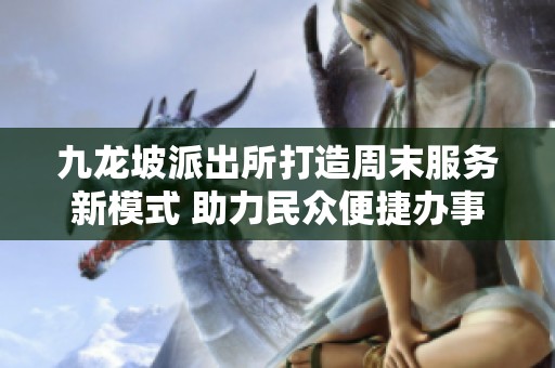 九龙坡派出所打造周末服务新模式 助力民众便捷办事