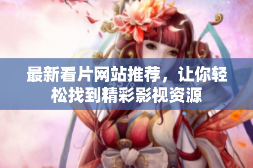 最新看片网站推荐，让你轻松找到精彩影视资源