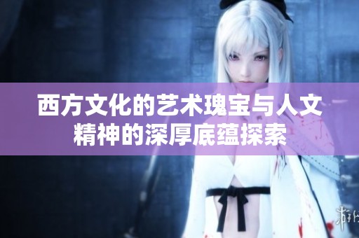 西方文化的艺术瑰宝与人文精神的深厚底蕴探索