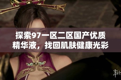 探索97一区二区国产优质精华液，找回肌肤健康光彩