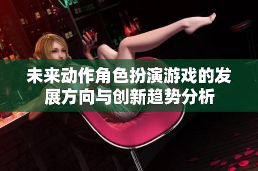 未来动作角色扮演游戏的发展方向与创新趋势分析