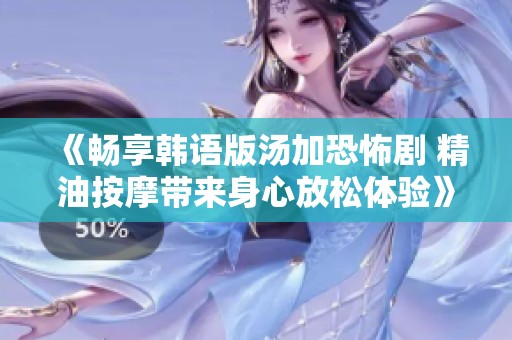 《畅享韩语版汤加恐怖剧 精油按摩带来身心放松体验》