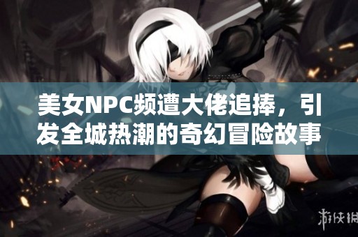 美女NPC频遭大佬追捧，引发全城热潮的奇幻冒险故事