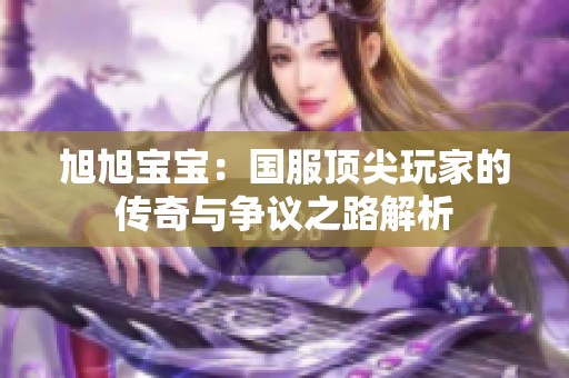 旭旭宝宝：国服顶尖玩家的传奇与争议之路解析