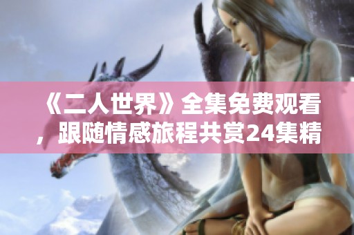 《二人世界》全集免费观看，跟随情感旅程共赏24集精彩内容