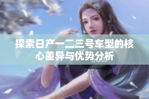 探索日产一二三号车型的核心差异与优势分析