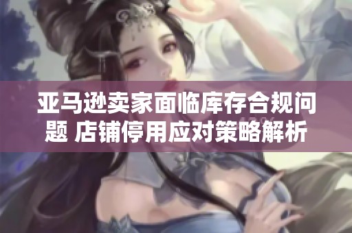 亚马逊卖家面临库存合规问题 店铺停用应对策略解析