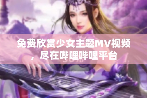 免费欣赏少女主题MV视频，尽在哔哩哔哩平台